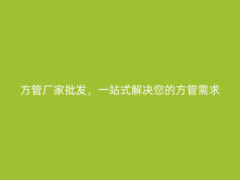 方管廠家批發(fā)，一站式解決您的方管需求