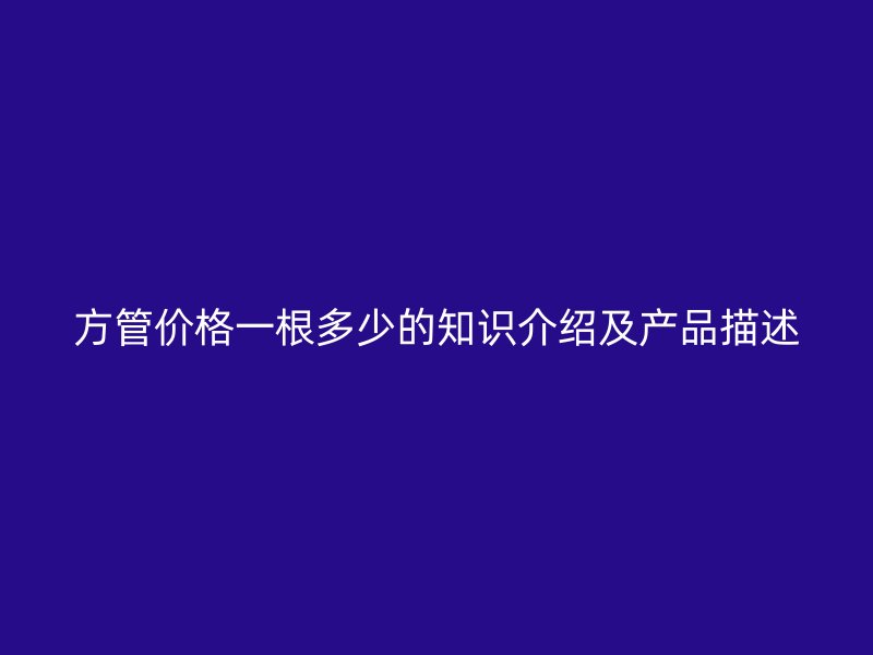 方管價格一根多少的知識介紹及產(chǎn)品描述