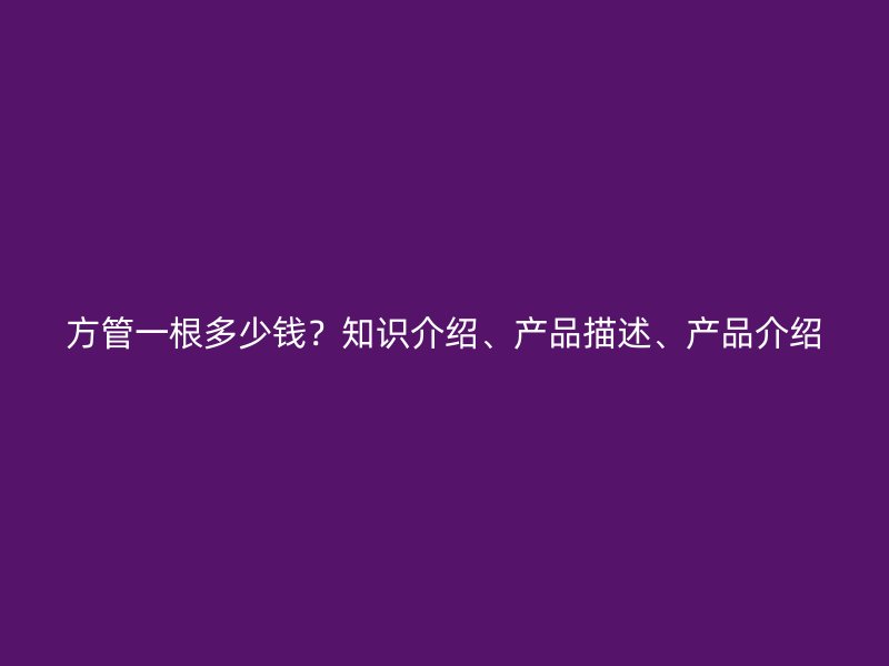 方管一根多少錢？知識(shí)介紹、產(chǎn)品描述、產(chǎn)品介紹