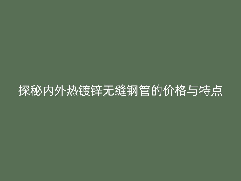 探秘內(nèi)外熱鍍鋅無縫鋼管的價(jià)格與特點(diǎn)