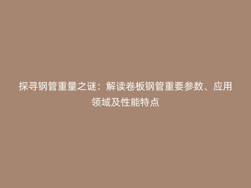 探尋鋼管重量之謎：解讀卷板鋼管重要參數(shù)、應(yīng)用領(lǐng)域及性能特點(diǎn)