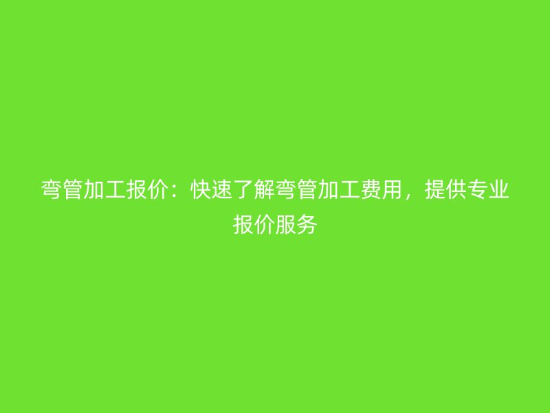 彎管加工報(bào)價(jià)：快速了解彎管加工費(fèi)用，提供專業(yè)報(bào)價(jià)服務(wù)