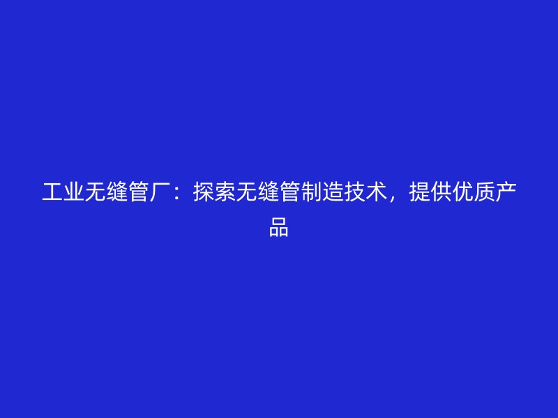 工業(yè)無縫管廠：探索無縫管制造技術，提供優(yōu)質(zhì)產(chǎn)品