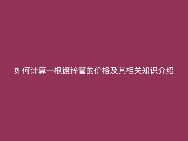 如何計(jì)算一根鍍鋅管的價(jià)格及其相關(guān)知識(shí)介紹