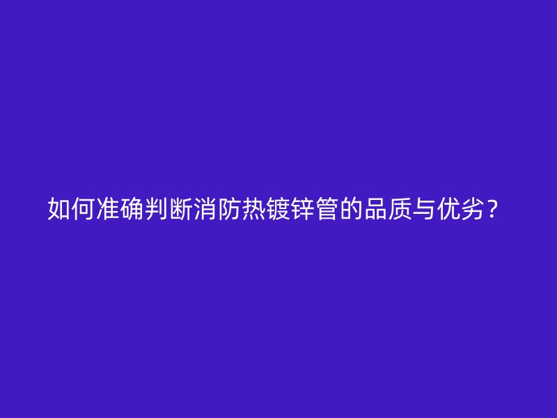 如何準(zhǔn)確判斷消防熱鍍鋅管的品質(zhì)與優(yōu)劣？