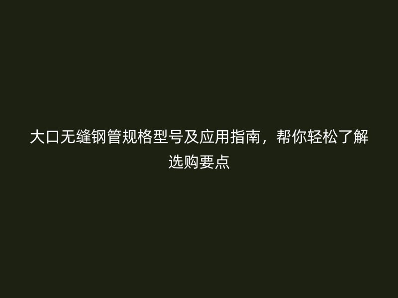 大口無縫鋼管規(guī)格型號(hào)及應(yīng)用指南，幫你輕松了解選購要點(diǎn)
