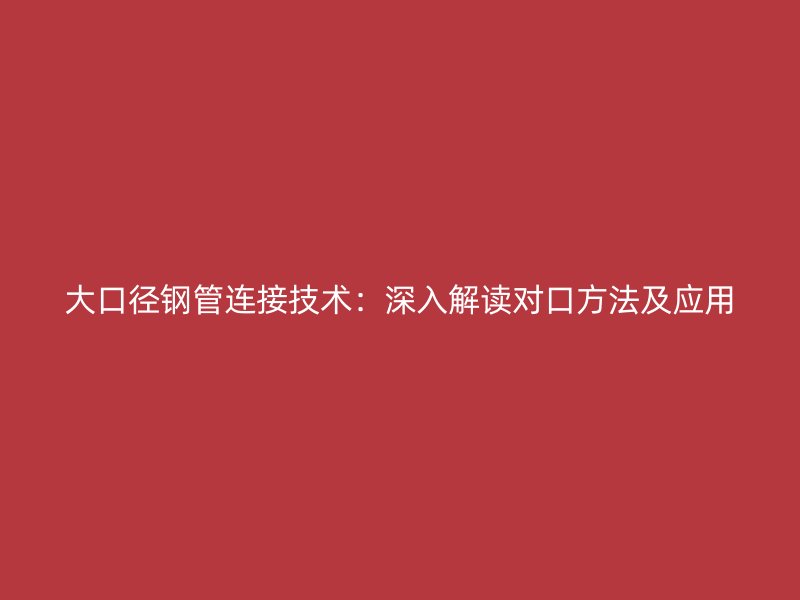 大口徑鋼管連接技術：深入解讀對口方法及應用
