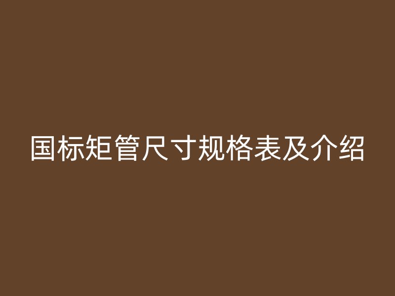 國(guó)標(biāo)矩管尺寸規(guī)格表及介紹