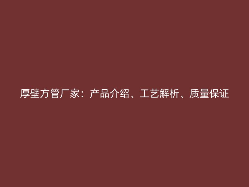 厚壁方管廠家：產(chǎn)品介紹、工藝解析、質(zhì)量保證