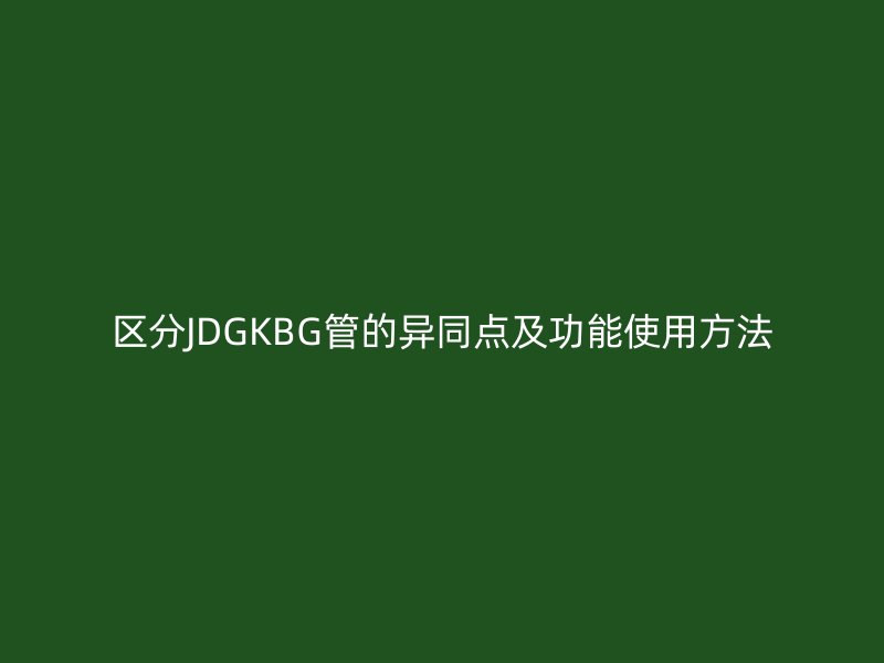 區(qū)分JDGKBG管的異同點及功能使用方法