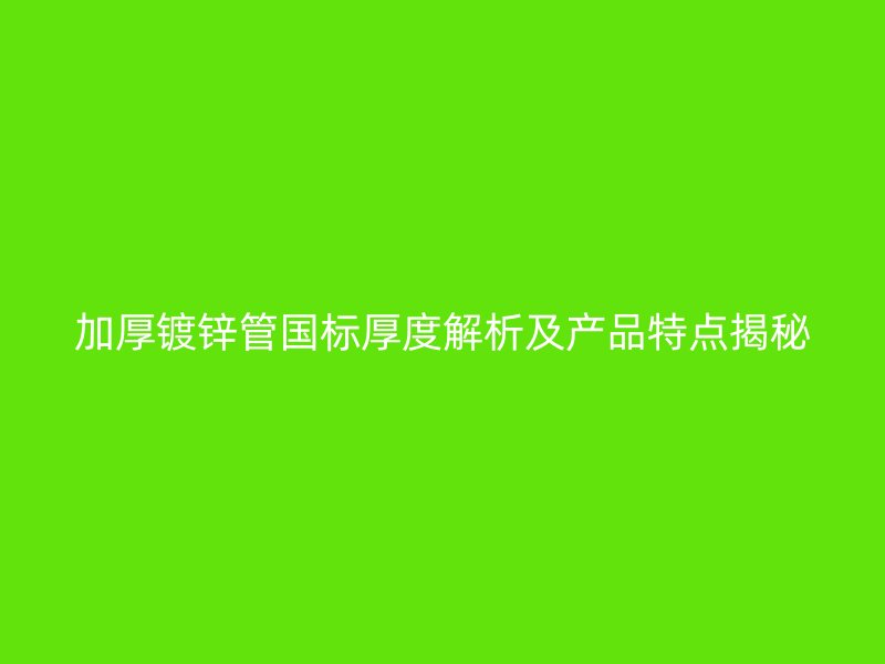 加厚鍍鋅管國(guó)標(biāo)厚度解析及產(chǎn)品特點(diǎn)揭秘