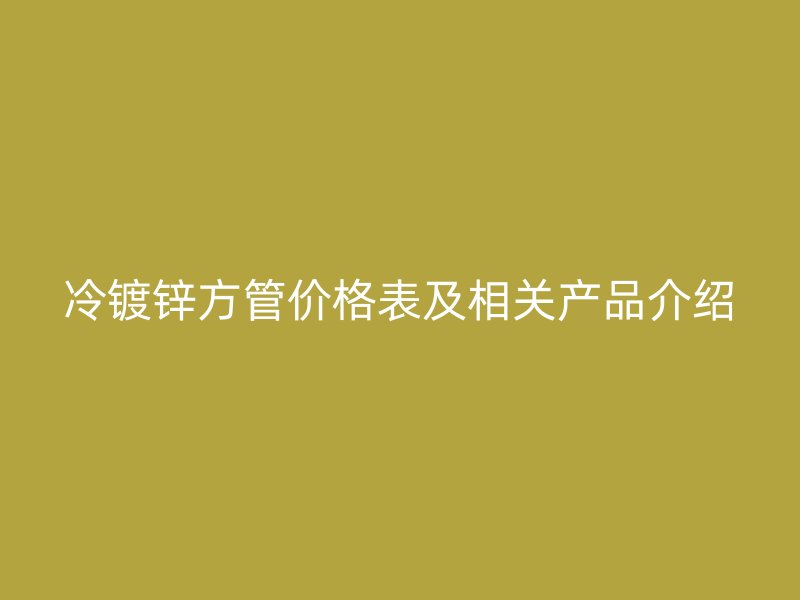 冷鍍鋅方管價格表及相關(guān)產(chǎn)品介紹