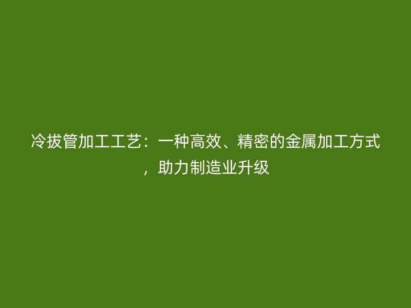 冷拔管加工工藝：一種高效、精密的金屬加工方式，助力制造業(yè)升級(jí)
