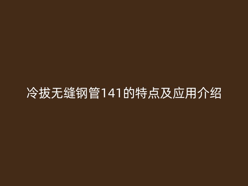 冷拔無縫鋼管141的特點及應(yīng)用介紹