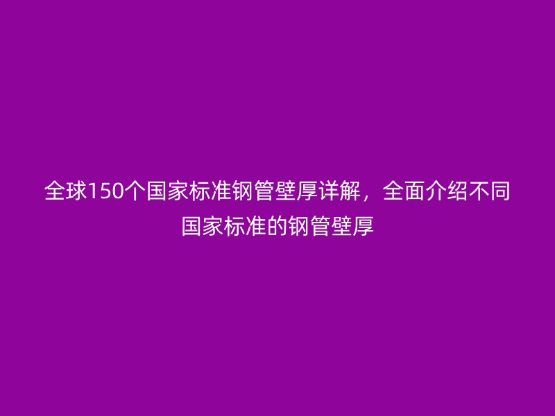 全球150個國家標準鋼管壁厚詳解，全面介紹不同國家標準的鋼管壁厚