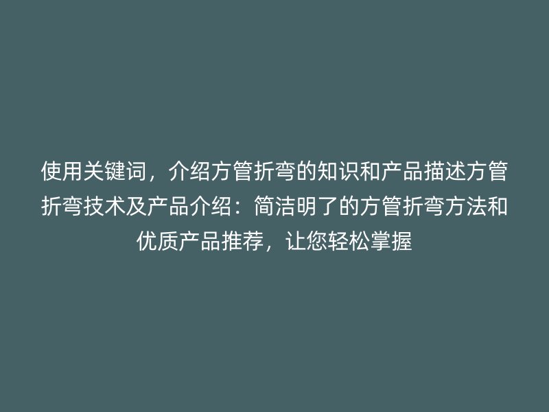 使用關(guān)鍵詞，介紹方管折彎的知識(shí)和產(chǎn)品描述方管折彎技術(shù)及產(chǎn)品介紹：簡(jiǎn)潔明了的方管折彎方法和優(yōu)質(zhì)產(chǎn)品推薦，讓您輕松掌握