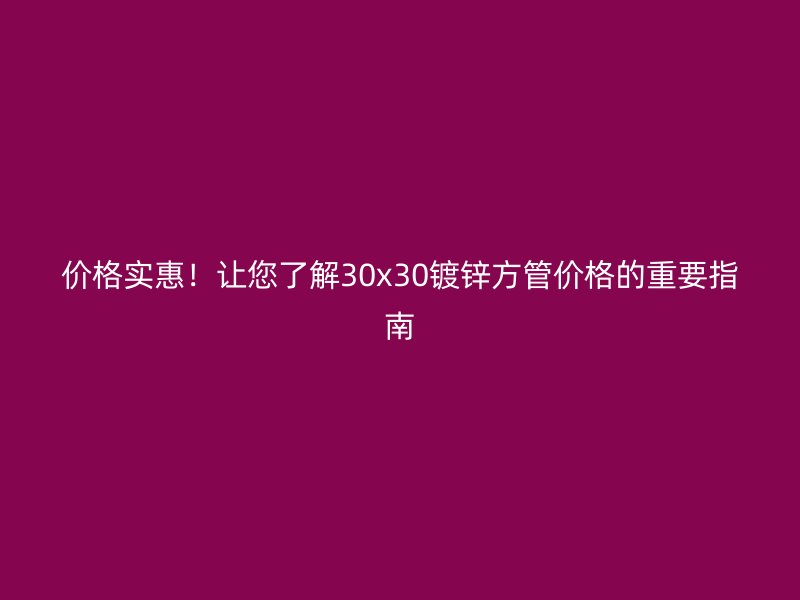 價格實惠！讓您了解30x30鍍鋅方管價格的重要指南