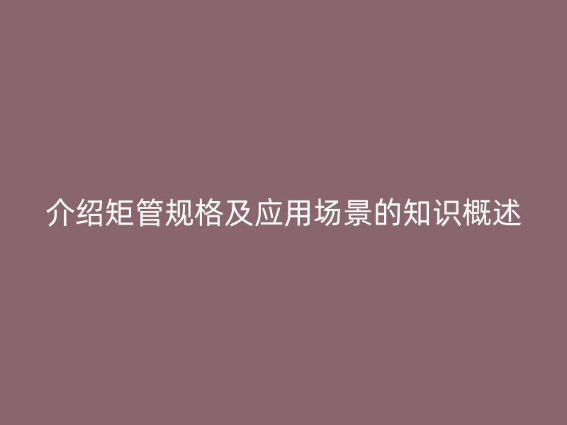 介紹矩管規(guī)格及應用場景的知識概述