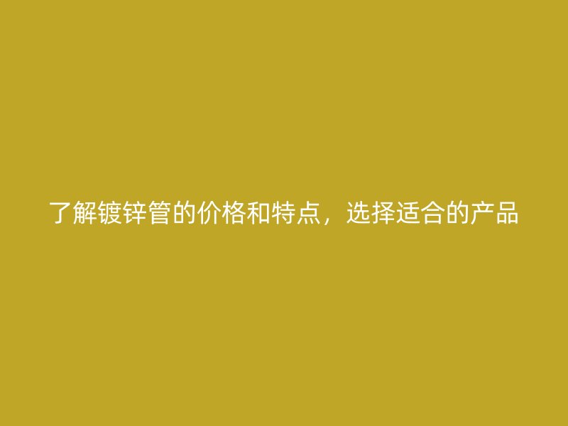 了解鍍鋅管的價(jià)格和特點(diǎn)，選擇適合的產(chǎn)品