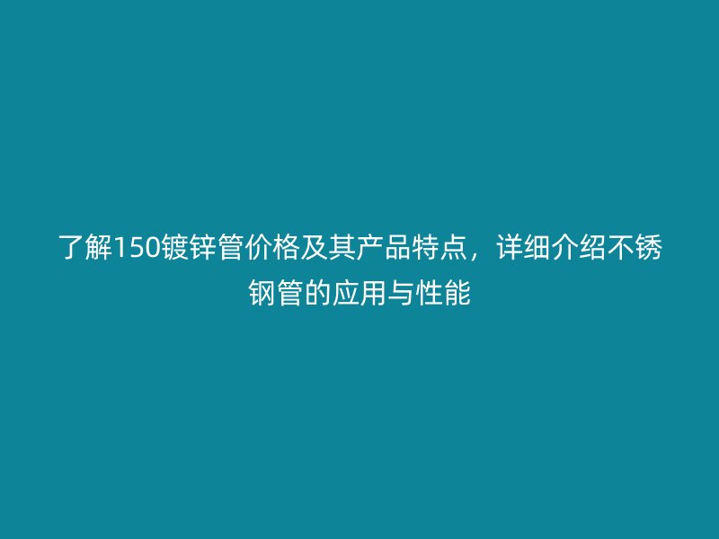 了解150鍍鋅管價(jià)格及其產(chǎn)品特點(diǎn)，詳細(xì)介紹不銹鋼管的應(yīng)用與性能
