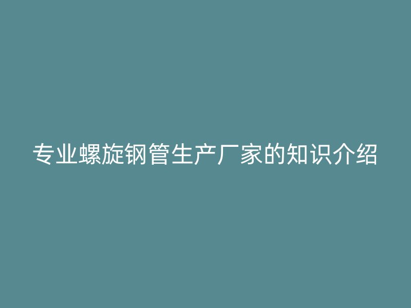 專業(yè)螺旋鋼管生產(chǎn)廠家的知識(shí)介紹