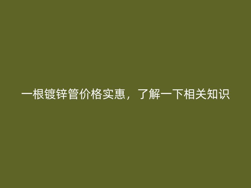 一根鍍鋅管價(jià)格實(shí)惠，了解一下相關(guān)知識(shí)