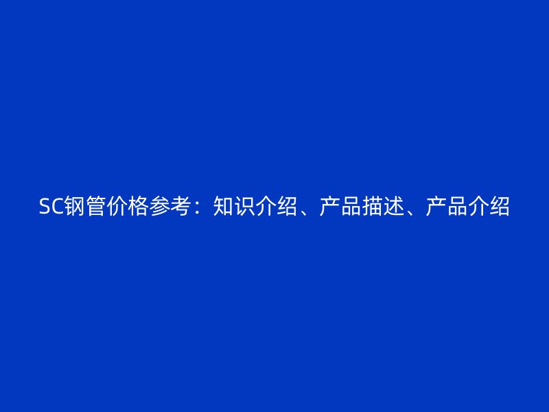 SC鋼管價格參考：知識介紹、產(chǎn)品描述、產(chǎn)品介紹
