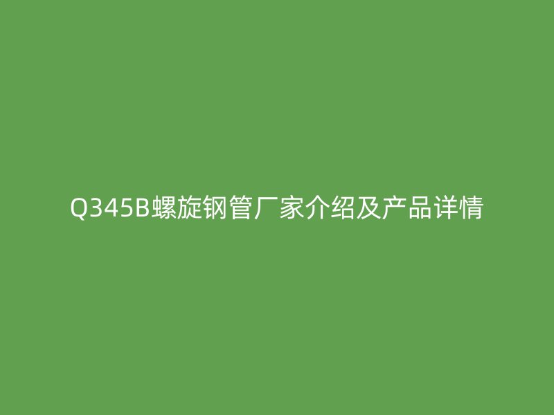 Q345B螺旋鋼管廠家介紹及產(chǎn)品詳情