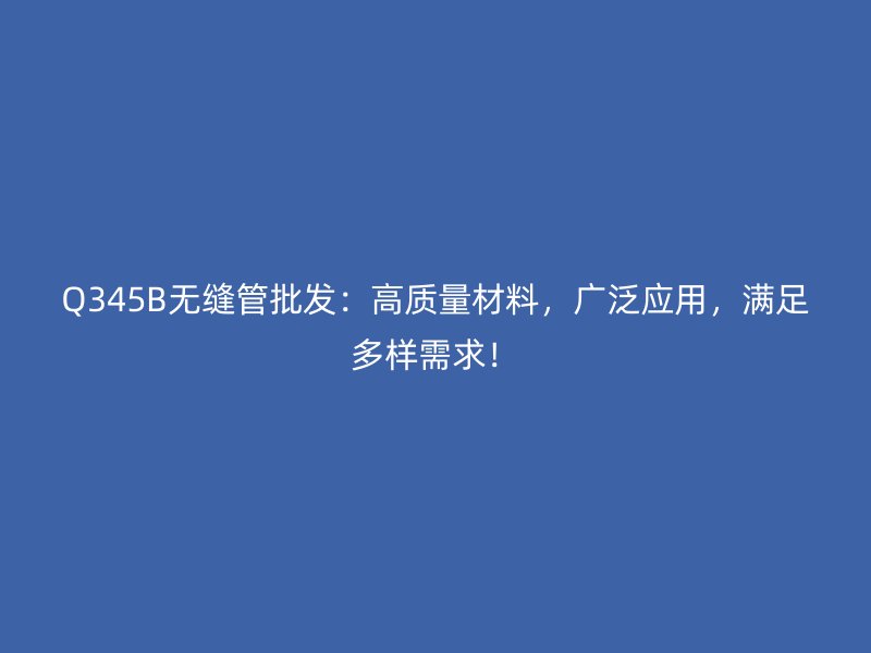 Q345B無縫管批發(fā)：高質(zhì)量材料，廣泛應(yīng)用，滿足多樣需求！