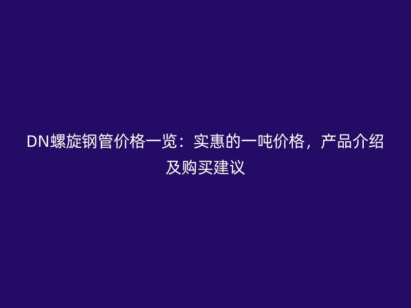 DN螺旋鋼管價格一覽：實惠的一噸價格，產(chǎn)品介紹及購買建議