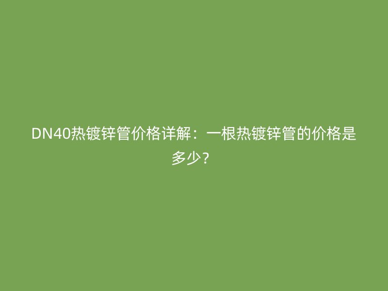 DN40熱鍍鋅管價(jià)格詳解：一根熱鍍鋅管的價(jià)格是多少？