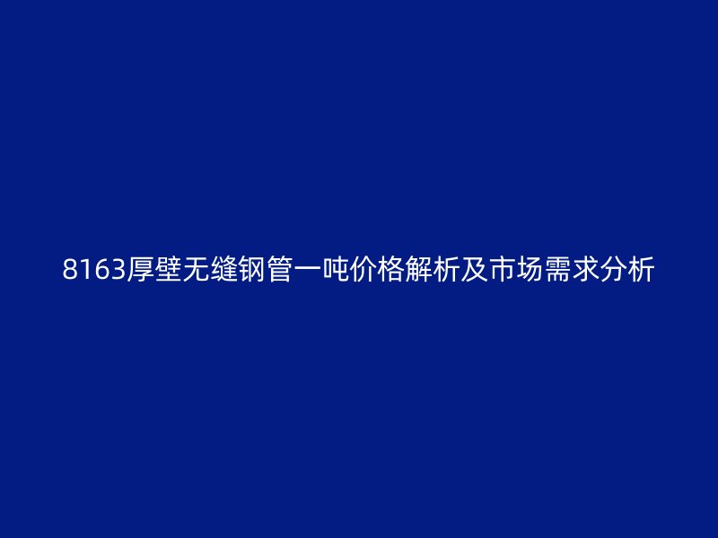 8163厚壁無(wú)縫鋼管一噸價(jià)格解析及市場(chǎng)需求分析
