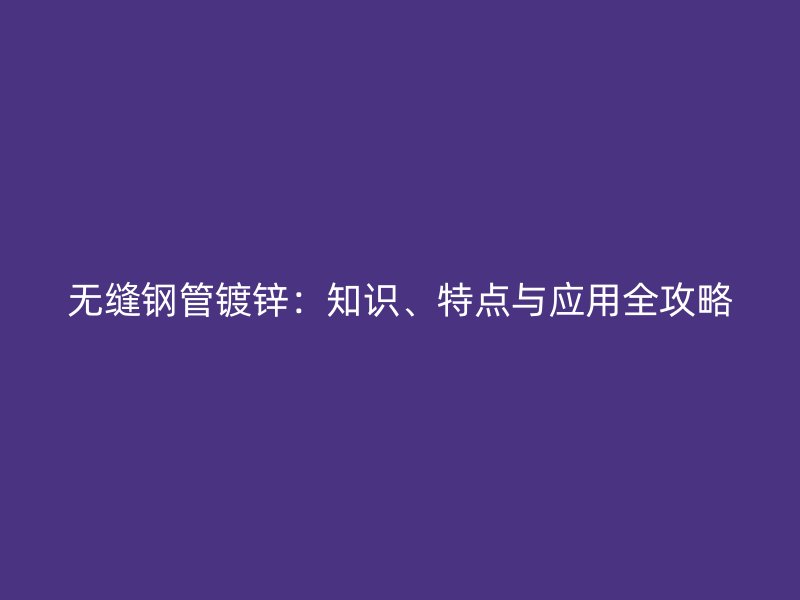 無(wú)縫鋼管鍍鋅：知識(shí)、特點(diǎn)與應(yīng)用全攻略