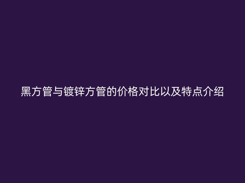 黑方管與鍍鋅方管的價(jià)格對比以及特點(diǎn)介紹