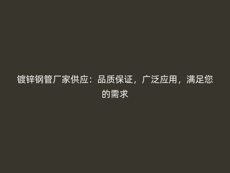 鍍鋅鋼管廠家供應(yīng)：品質(zhì)保證，廣泛應(yīng)用，滿足您的需求