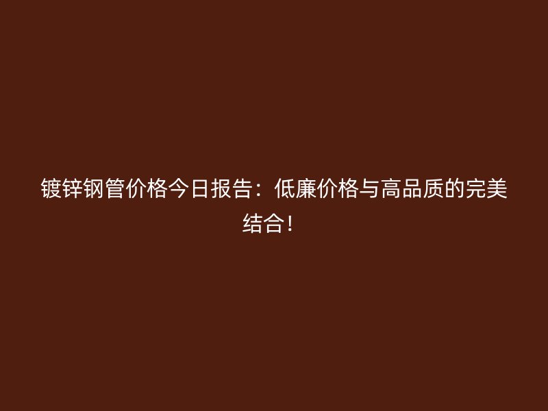 鍍鋅鋼管價(jià)格今日報(bào)告：低廉價(jià)格與高品質(zhì)的完美結(jié)合！