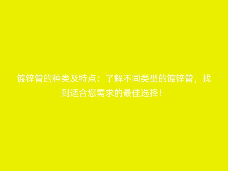 鍍鋅管的種類及特點：了解不同類型的鍍鋅管，找到適合您需求的最佳選擇！