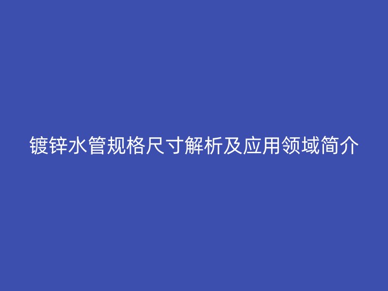 鍍鋅水管規(guī)格尺寸解析及應用領域簡介