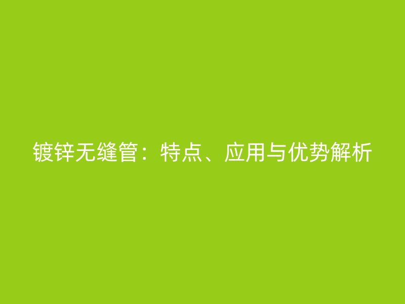 鍍鋅無縫管：特點(diǎn)、應(yīng)用與優(yōu)勢(shì)解析