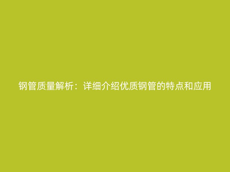 鋼管質量解析：詳細介紹優(yōu)質鋼管的特點和應用
