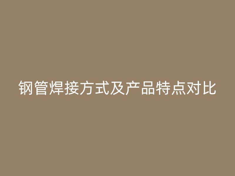 鋼管焊接方式及產(chǎn)品特點(diǎn)對(duì)比