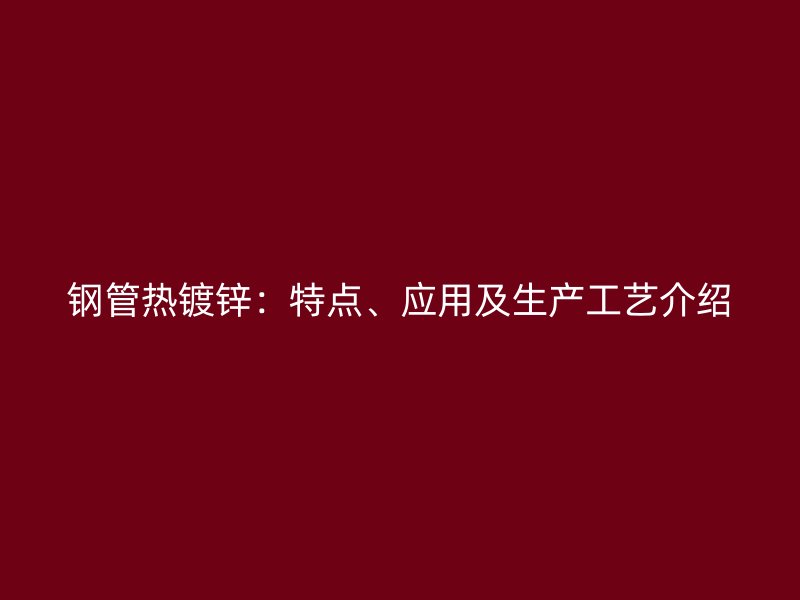 鋼管熱鍍鋅：特點(diǎn)、應(yīng)用及生產(chǎn)工藝介紹