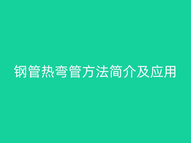 鋼管熱彎管方法簡(jiǎn)介及應(yīng)用