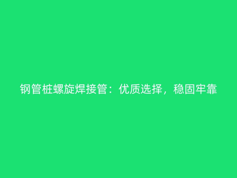 鋼管樁螺旋焊接管：優(yōu)質(zhì)選擇，穩(wěn)固牢靠