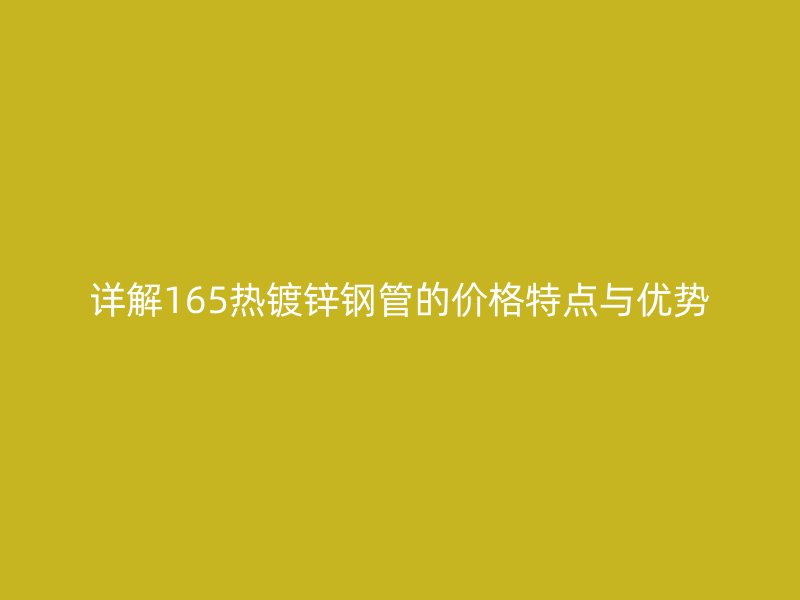 詳解165熱鍍鋅鋼管的價格特點與優(yōu)勢