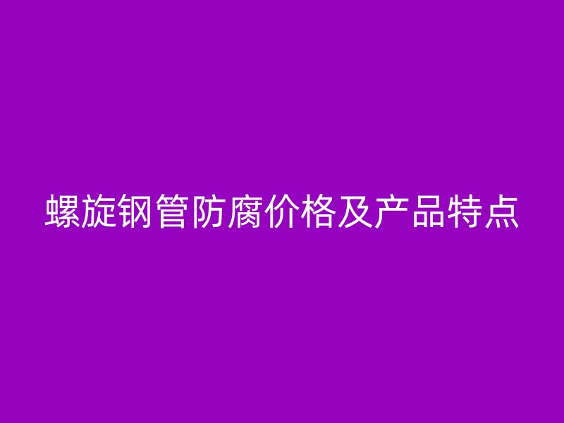 螺旋鋼管防腐價格及產(chǎn)品特點
