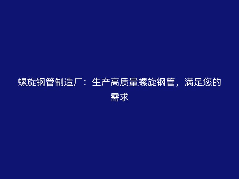 螺旋鋼管制造廠：生產(chǎn)高質(zhì)量螺旋鋼管，滿足您的需求
