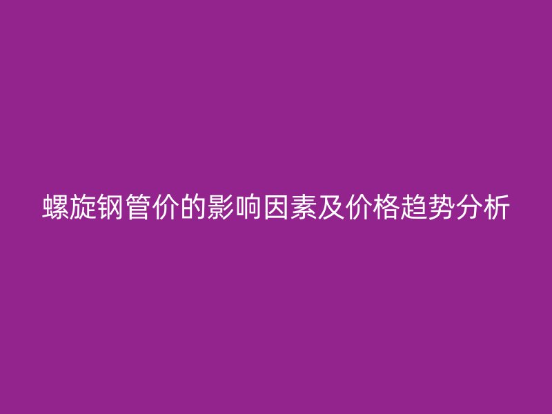 螺旋鋼管價(jià)的影響因素及價(jià)格趨勢(shì)分析