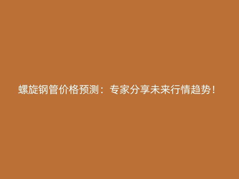 螺旋鋼管價格預(yù)測：專家分享未來行情趨勢！