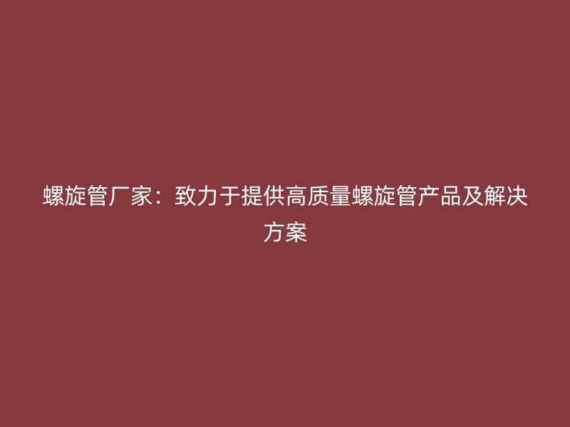 螺旋管廠家：致力于提供高質(zhì)量螺旋管產(chǎn)品及解決方案